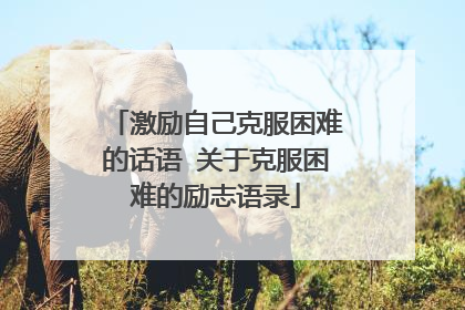激励自己克服困难的话语 关于克服困难的励志语录