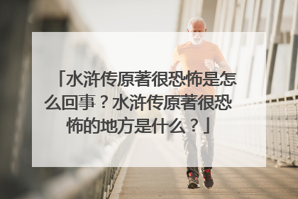 水浒传原著很恐怖是怎么回事?水浒传原著很恐怖的地方是什么?
