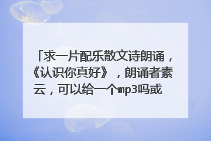 求一片配乐散文诗朗诵，《认识你真好》，朗诵者素云，可以给一个mp3吗或者发我邮件970969046@qq.com