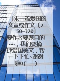 求一篇爱国的文章或作文〔250—320〕要作者要题目的~~，我们要摘抄爱国美文，帮一下下忙~谢谢啦O(∩_∩)O