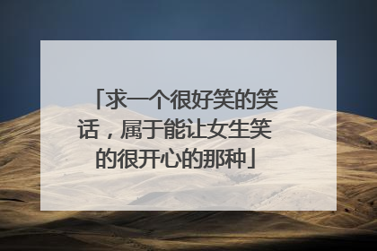 求一个很好笑的笑话，属于能让女生笑的很开心的那种
