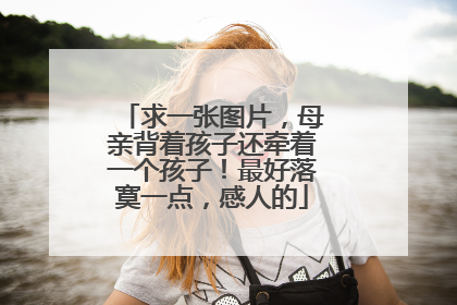 求一张图片,母亲背着孩子还牵着一个孩子!最好落寞一点,感人的