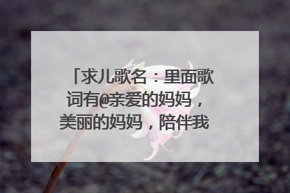 求儿歌名：里面歌词有@亲爱的妈妈，美丽的妈妈，陪伴我长大”谢谢