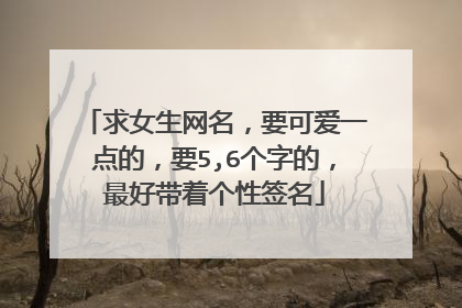 求女生网名,要可爱一点的,要5,6个字的,最好带着个性签名