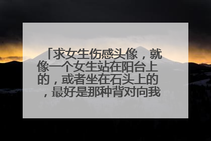 求女生伤感头像,就像一个女生站在阳台上的,或者坐在石头上的,最好是那种背对向我们的,长发或中长发