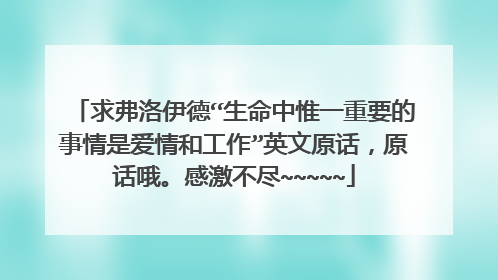 求弗洛伊德“生命中惟一重要的事情是爱情和工作”英文原话,原话哦。感激不尽~~~~~
