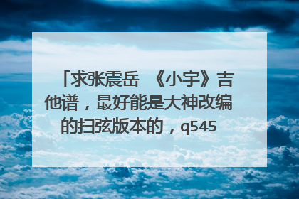 求张震岳 《小宇》吉他谱,最好能是大神改编的扫弦版本的,q545166921,求图