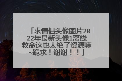 求情侣头像图片2022年最新头像1离线救命这也太绝了资源嘛~跪求！谢谢！！