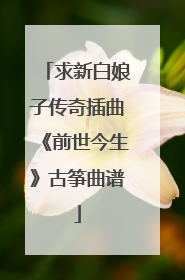 求新白娘子传奇插曲《前世今生》古筝曲谱