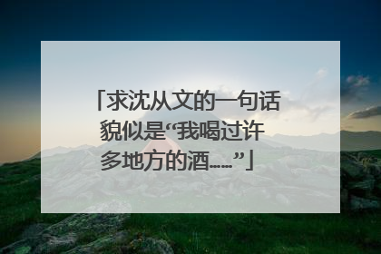 求沈从文的一句话 貌似是“我喝过许多地方的酒……”