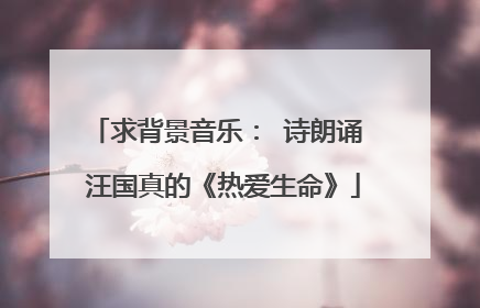 求背景音乐: 诗朗诵 汪国真的《热爱生命》
