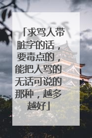 求骂人带脏字的话,要毒点的,能把人骂的无话可说的那种,越多越好