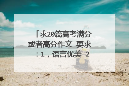 求20篇高考满分或者高分作文 要求：1，语言优美 2，构思精巧 3，以记叙文，散文为主
