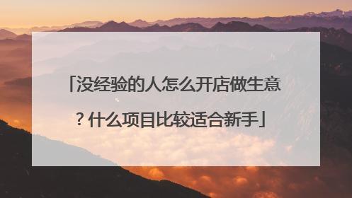 没经验的人怎么开店做生意?什么项目比较适合新手