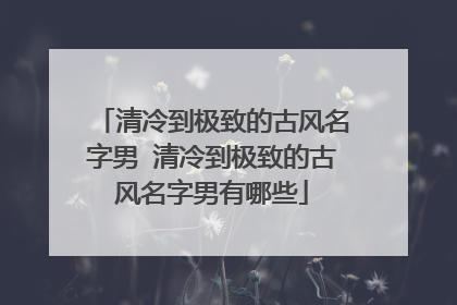 清冷到极致的古风名字男 清冷到极致的古风名字男有哪些