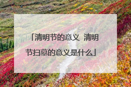 清明节的意义 清明节扫墓的意义是什么