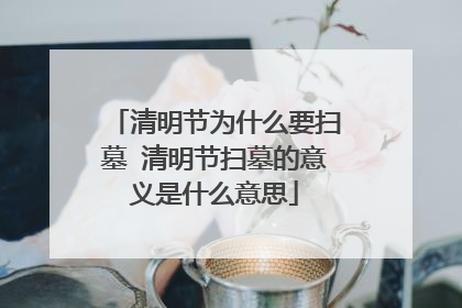 清明节为什么要扫墓 清明节扫墓的意义是什么意思
