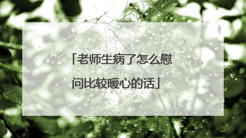 老师生病了怎么慰问比较暖心的话