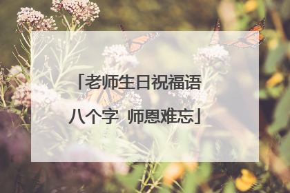 老师生日祝福语 八个字 师恩难忘