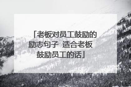 老板对员工鼓励的励志句子 适合老板鼓励员工的话