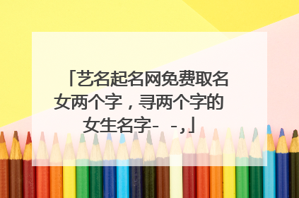 艺名起名网免费取名女两个字,寻两个字的女生名字- -,