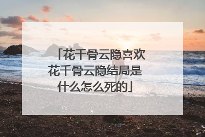 花千骨云隐喜欢花千骨云隐结局是什么怎么死的