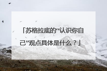 苏格拉底的“认识你自己”观点具体是什么？