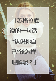苏格拉底说的一句话“认识你自己”该怎样理解呢？