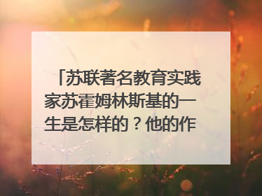 苏联著名教育实践家苏霍姆林斯基的一生是怎样的？他的作品有哪些？