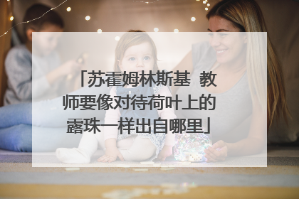 苏霍姆林斯基 教师要像对待荷叶上的露珠一样出自哪里