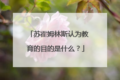 苏霍姆林斯认为教育的目的是什么?