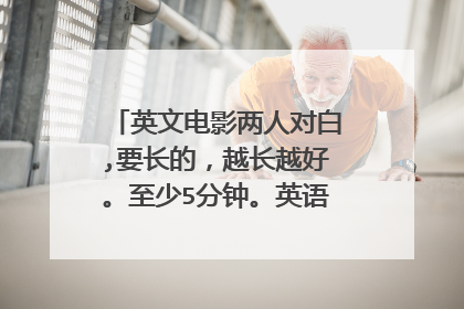 英文电影两人对白,要长的，越长越好。至少5分钟。英语期末考试用的。