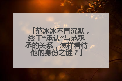 范冰冰不再沉默，终于“承认”与范丞丞的关系，怎样看待他的身份之谜？