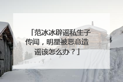 范冰冰辟谣私生子传闻，明星被恶意造谣该怎么办？
