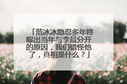 范冰冰隐忍多年终曝出当年与李晨分开的原因，我们错怪他了，真相是什么？