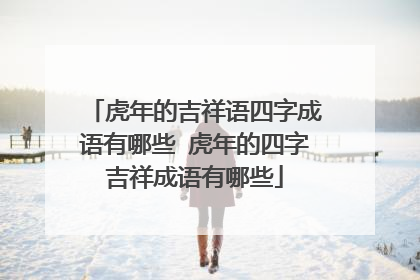 虎年的吉祥语四字成语有哪些 虎年的四字吉祥成语有哪些