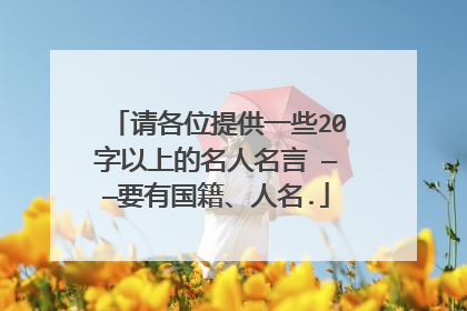 请各位提供一些20字以上的名人名言 ——要有国籍、人名.