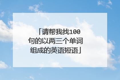 请帮我找100句的以两三个单词组成的英语短语