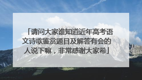 请问大家谁知道近年高考语文诗歌鉴赏题目及解答有会的人说下嘛，非常感谢大家希