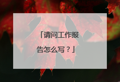 请问工作报告怎么写？