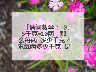 请问数学: 0.5千克=10两,那么每两=多少千克?求每两多少千克 是这样 0.5÷10=0.05(