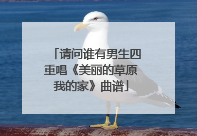 请问谁有男生四重唱《美丽的草原我的家》曲谱