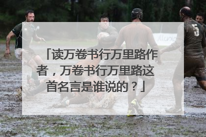 读万卷书行万里路作者，万卷书行万里路这首名言是谁说的？