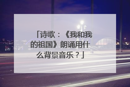 诗歌:《我和我的祖国》朗诵用什么背景音乐?