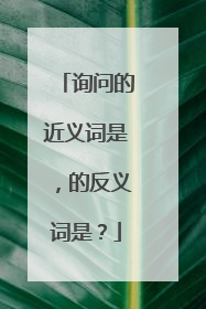 询问的近义词是,的反义词是?