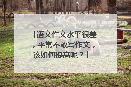 语文作文水平很差,平常不敢写作文,该如何提高呢?