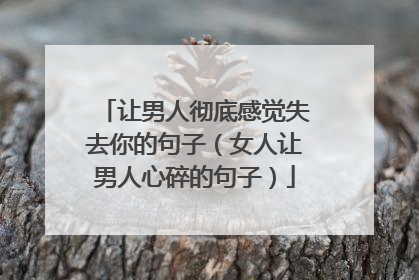 让男人彻底感觉失去你的句子（女人让男人心碎的句子）