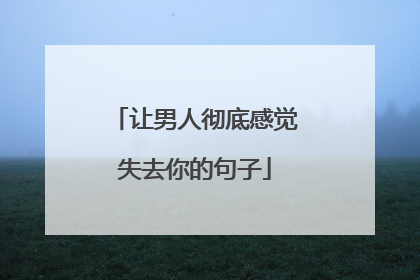 让男人彻底感觉失去你的句子