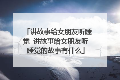 讲故事给女朋友听睡觉 讲故事给女朋友听睡觉的故事有什么