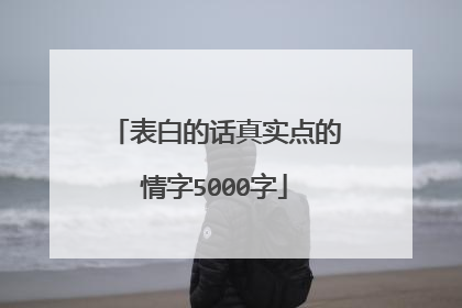 表白的话真实点的情字5000字